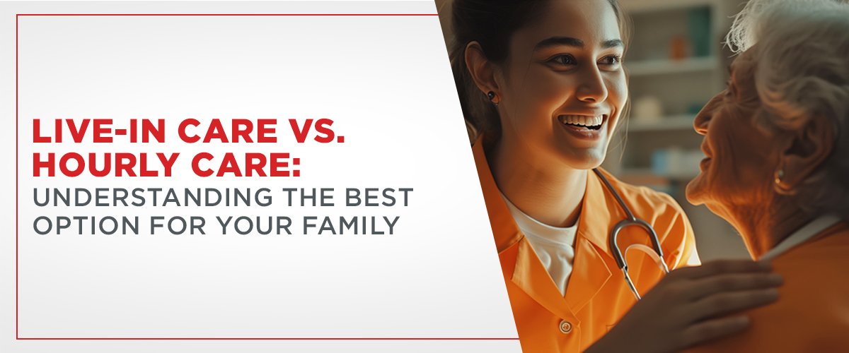 Live-in Care vs. Hourly Care: Understanding the Best Option for Your Family