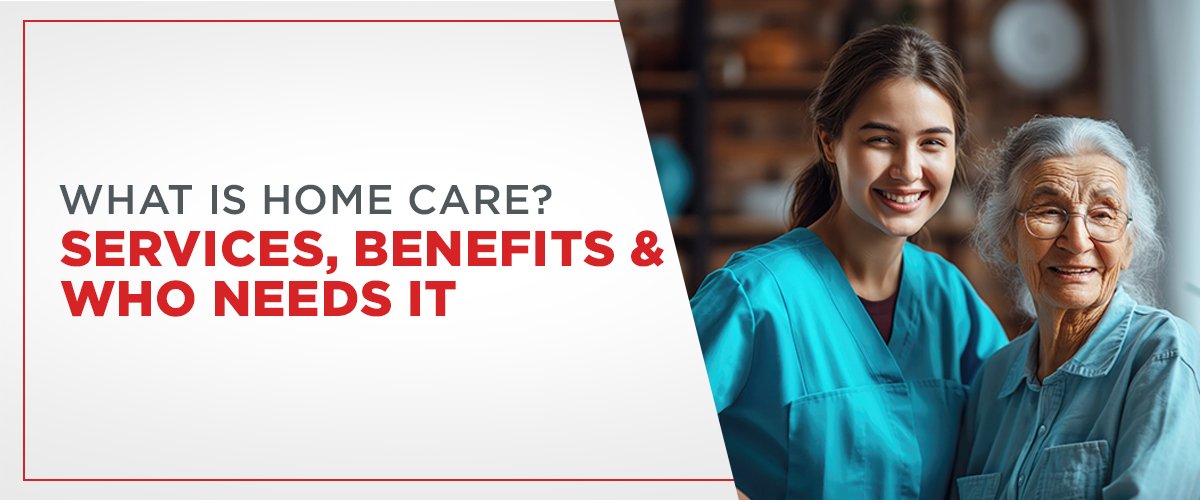 What is home care? Services, Benefits & Who Needs It
