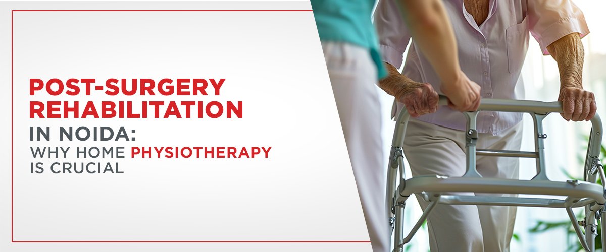 Post-Surgery Rehabilitation In Noida: Why Home Physiotherapy is Crucial