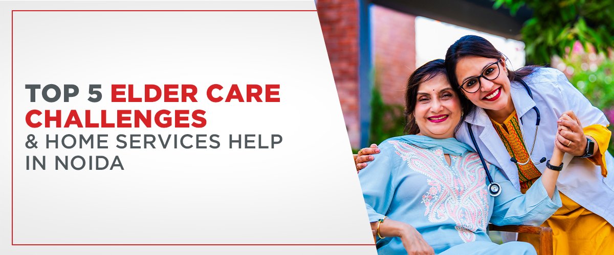 Top 5 Elder Care Challenges & Home Services Help in Noida