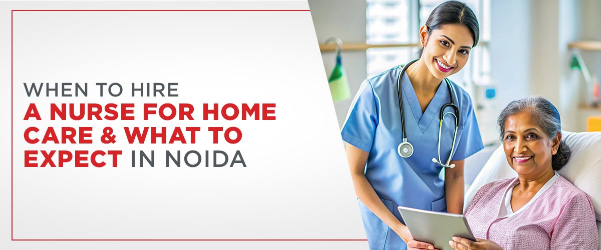 When to Hire a Nurse for Home Care & What to Expect in Noida