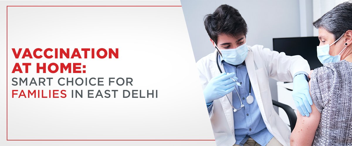 Vaccination at Home: Smart Choice for Families in East Delhi