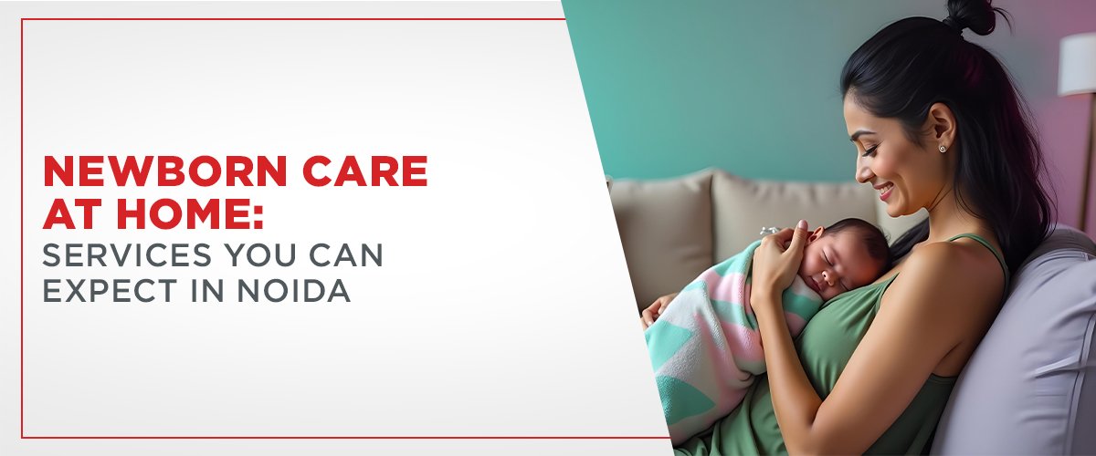 Newborn Care at Home: Services You Can Expect in Noida